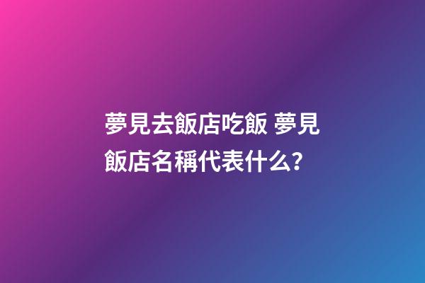 夢見去飯店吃飯 夢見飯店名稱代表什么？-第1張-店鋪起名-玄機派